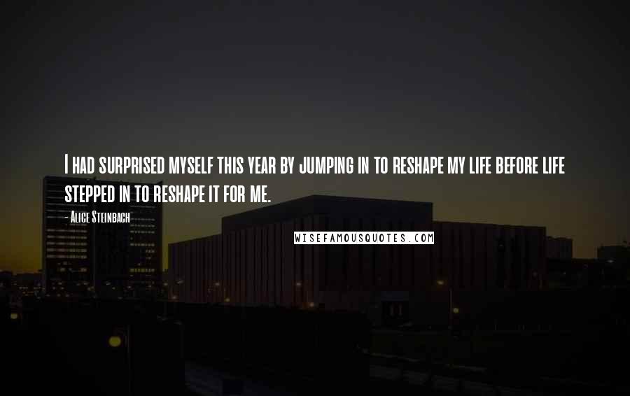 Alice Steinbach Quotes: I had surprised myself this year by jumping in to reshape my life before life stepped in to reshape it for me.