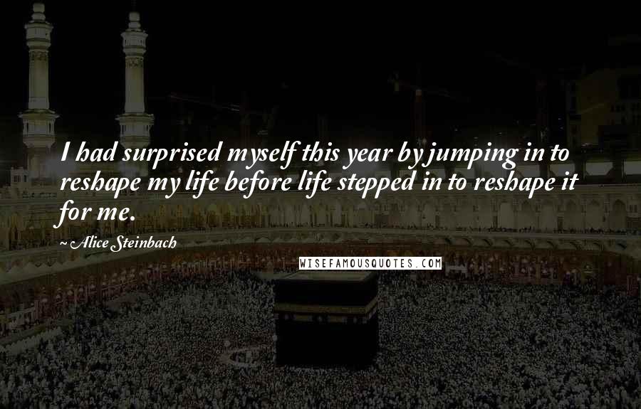 Alice Steinbach Quotes: I had surprised myself this year by jumping in to reshape my life before life stepped in to reshape it for me.