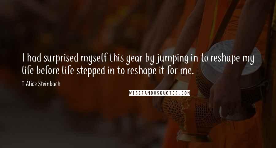 Alice Steinbach Quotes: I had surprised myself this year by jumping in to reshape my life before life stepped in to reshape it for me.