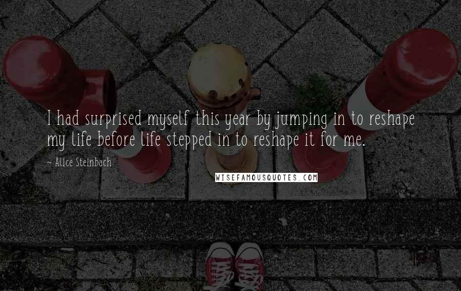 Alice Steinbach Quotes: I had surprised myself this year by jumping in to reshape my life before life stepped in to reshape it for me.