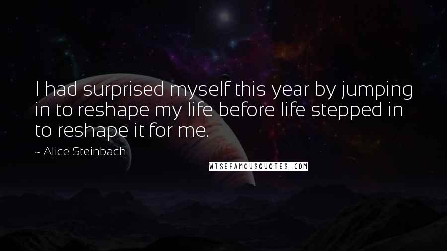 Alice Steinbach Quotes: I had surprised myself this year by jumping in to reshape my life before life stepped in to reshape it for me.