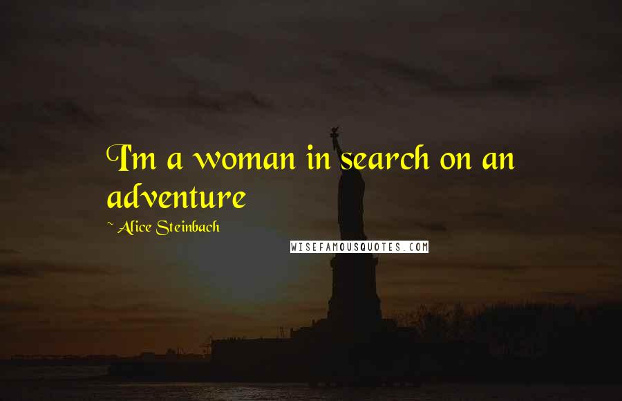 Alice Steinbach Quotes: I'm a woman in search on an adventure