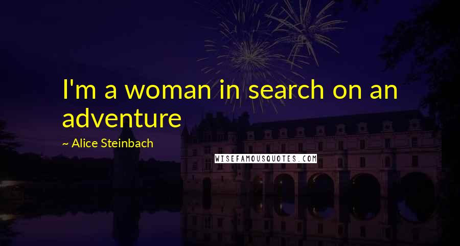Alice Steinbach Quotes: I'm a woman in search on an adventure