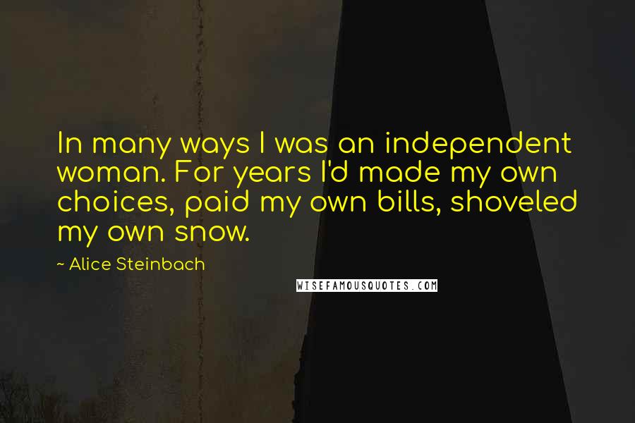 Alice Steinbach Quotes: In many ways I was an independent woman. For years I'd made my own choices, paid my own bills, shoveled my own snow.