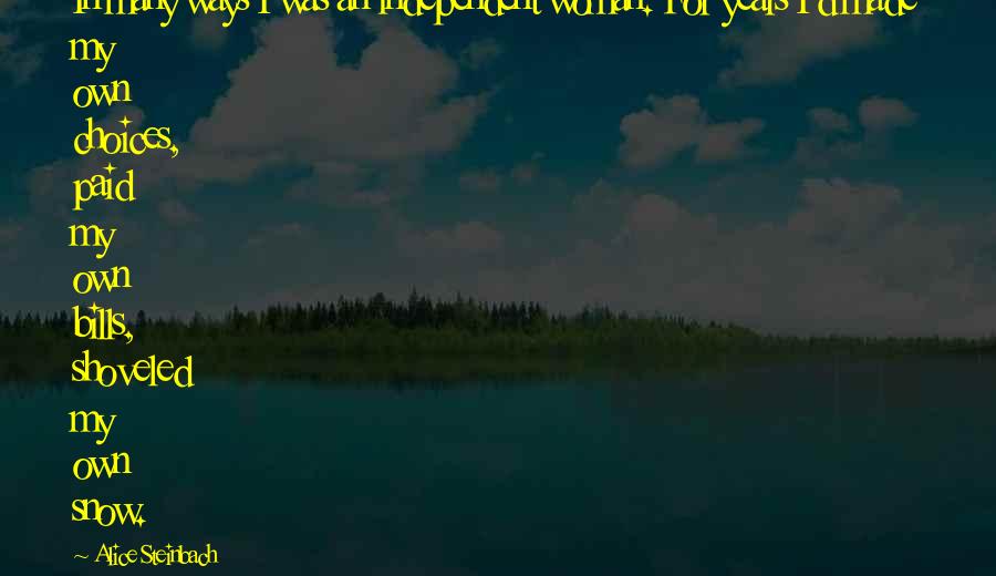 Alice Steinbach Quotes: In many ways I was an independent woman. For years I'd made my own choices, paid my own bills, shoveled my own snow.