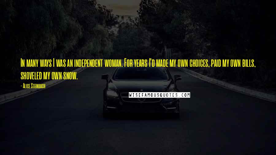 Alice Steinbach Quotes: In many ways I was an independent woman. For years I'd made my own choices, paid my own bills, shoveled my own snow.
