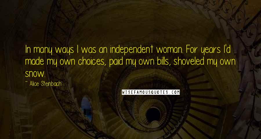 Alice Steinbach Quotes: In many ways I was an independent woman. For years I'd made my own choices, paid my own bills, shoveled my own snow.