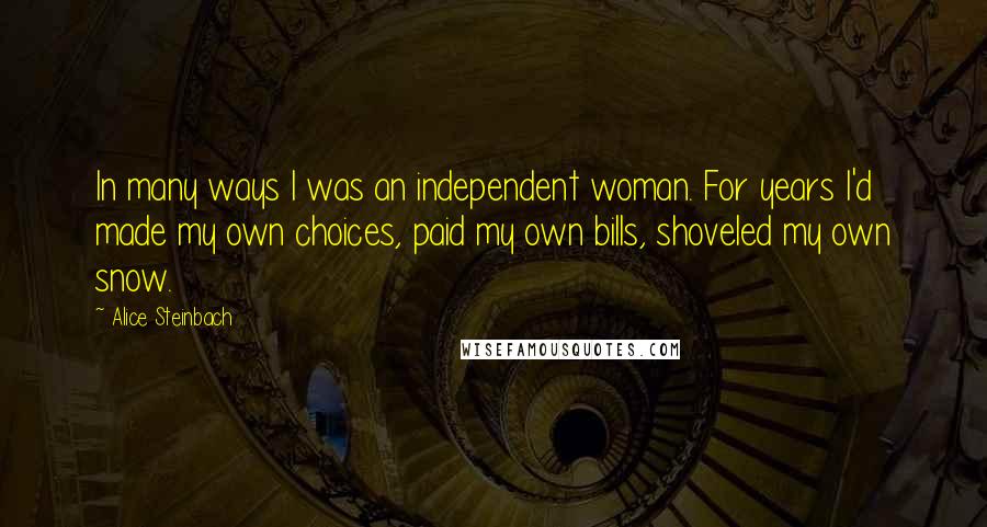 Alice Steinbach Quotes: In many ways I was an independent woman. For years I'd made my own choices, paid my own bills, shoveled my own snow.