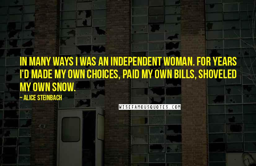 Alice Steinbach Quotes: In many ways I was an independent woman. For years I'd made my own choices, paid my own bills, shoveled my own snow.