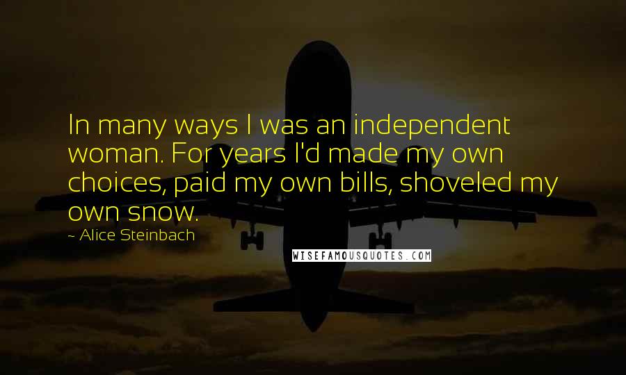 Alice Steinbach Quotes: In many ways I was an independent woman. For years I'd made my own choices, paid my own bills, shoveled my own snow.