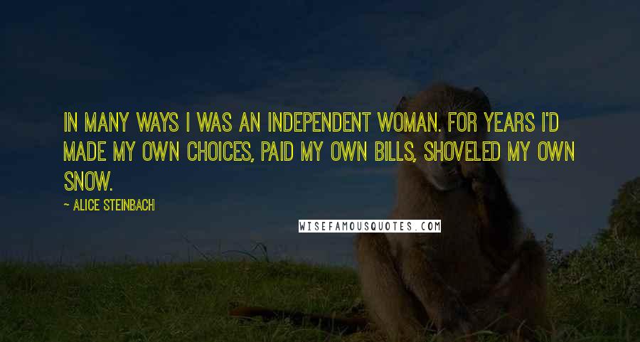 Alice Steinbach Quotes: In many ways I was an independent woman. For years I'd made my own choices, paid my own bills, shoveled my own snow.