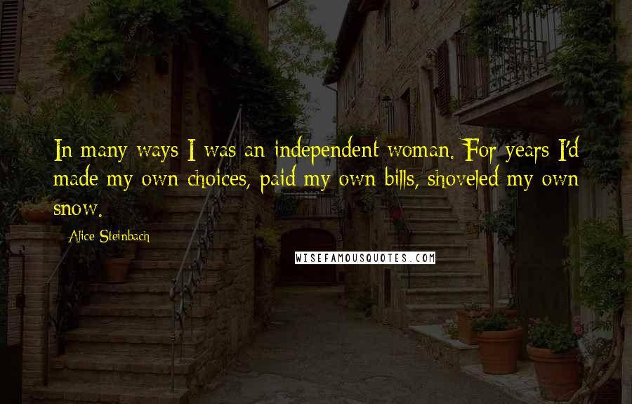 Alice Steinbach Quotes: In many ways I was an independent woman. For years I'd made my own choices, paid my own bills, shoveled my own snow.