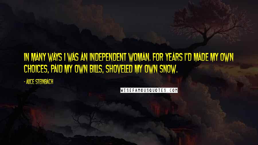 Alice Steinbach Quotes: In many ways I was an independent woman. For years I'd made my own choices, paid my own bills, shoveled my own snow.