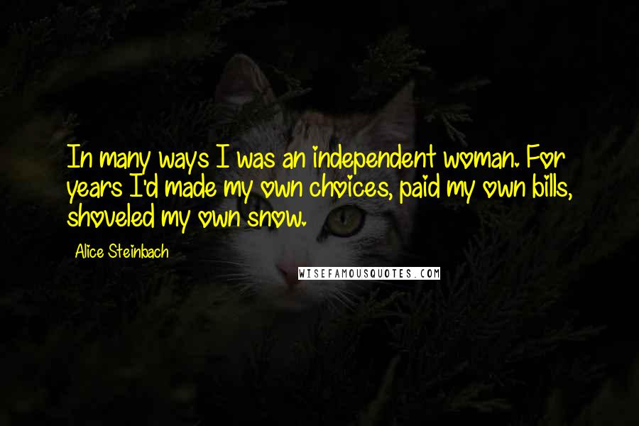 Alice Steinbach Quotes: In many ways I was an independent woman. For years I'd made my own choices, paid my own bills, shoveled my own snow.