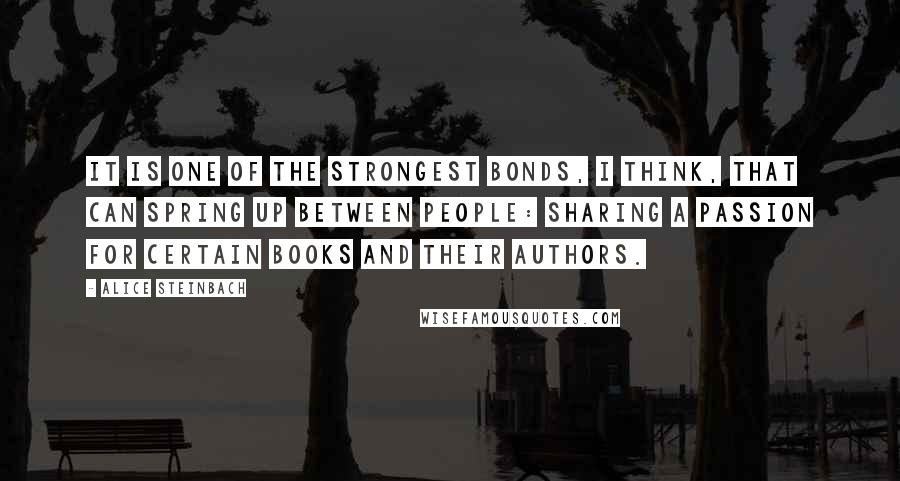 Alice Steinbach Quotes: It is one of the strongest bonds, I think, that can spring up between people: sharing a passion for certain books and their authors.