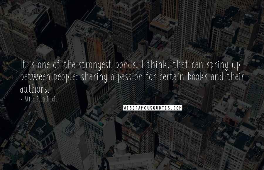 Alice Steinbach Quotes: It is one of the strongest bonds, I think, that can spring up between people: sharing a passion for certain books and their authors.