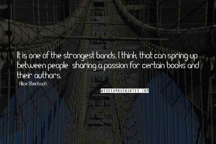 Alice Steinbach Quotes: It is one of the strongest bonds, I think, that can spring up between people: sharing a passion for certain books and their authors.