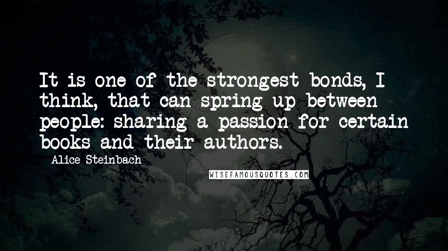 Alice Steinbach Quotes: It is one of the strongest bonds, I think, that can spring up between people: sharing a passion for certain books and their authors.