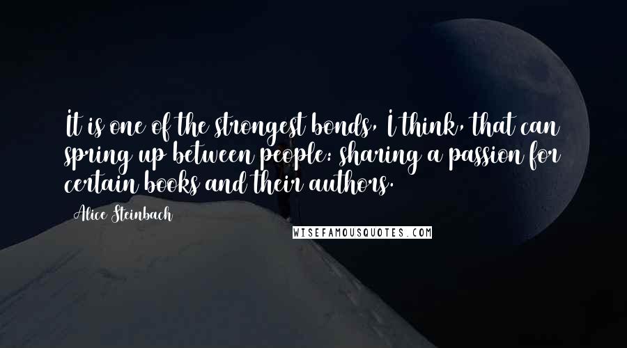 Alice Steinbach Quotes: It is one of the strongest bonds, I think, that can spring up between people: sharing a passion for certain books and their authors.