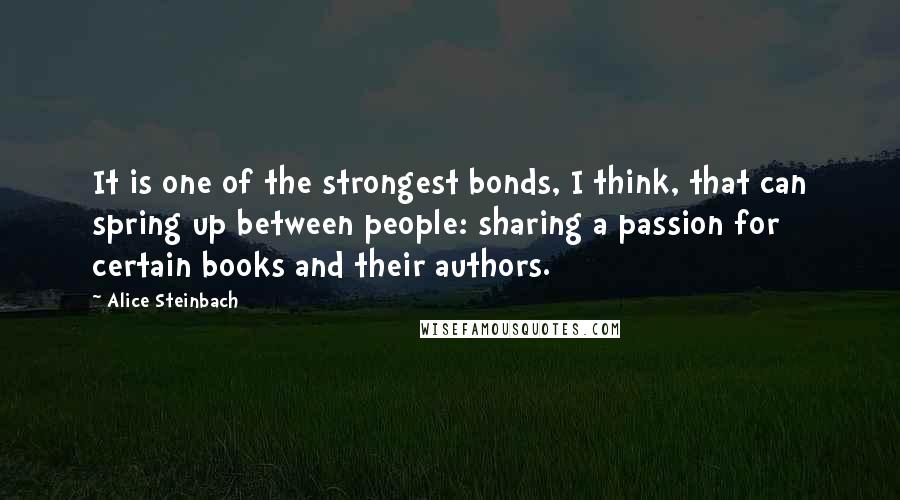 Alice Steinbach Quotes: It is one of the strongest bonds, I think, that can spring up between people: sharing a passion for certain books and their authors.