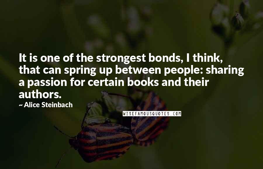 Alice Steinbach Quotes: It is one of the strongest bonds, I think, that can spring up between people: sharing a passion for certain books and their authors.
