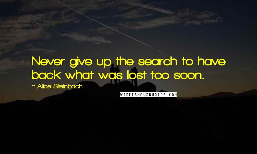 Alice Steinbach Quotes: Never give up the search to have back what was lost too soon.