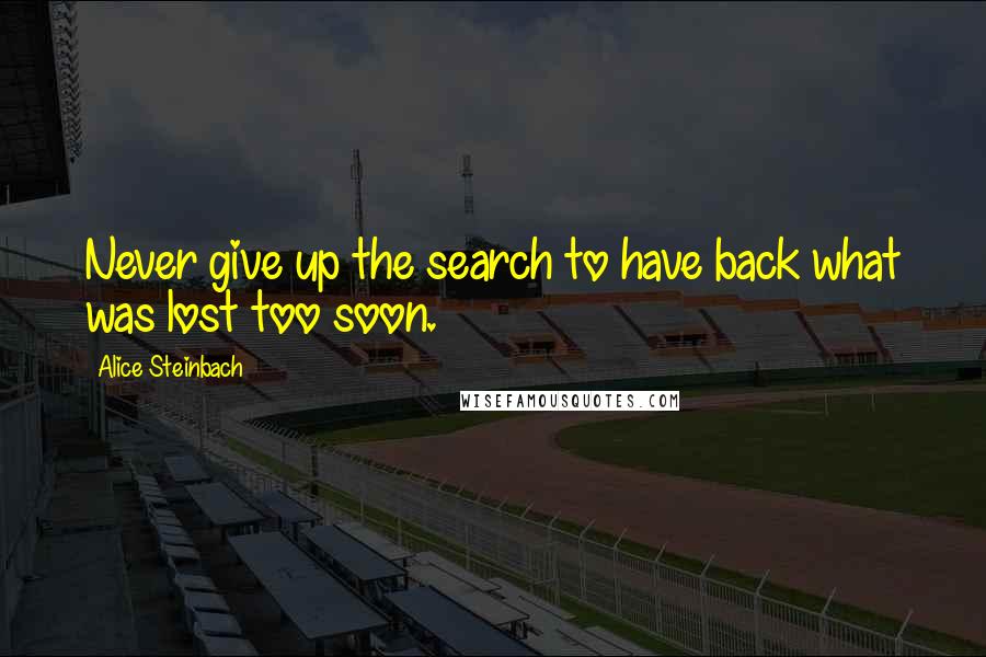 Alice Steinbach Quotes: Never give up the search to have back what was lost too soon.