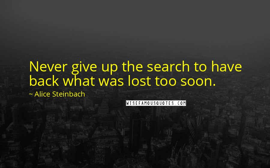 Alice Steinbach Quotes: Never give up the search to have back what was lost too soon.