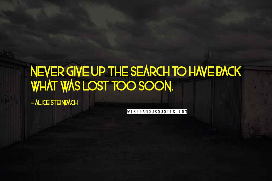 Alice Steinbach Quotes: Never give up the search to have back what was lost too soon.