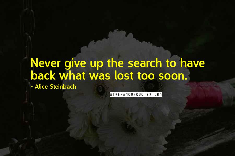 Alice Steinbach Quotes: Never give up the search to have back what was lost too soon.