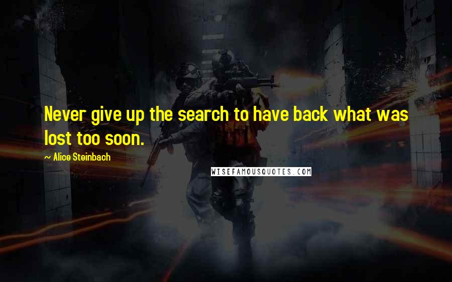 Alice Steinbach Quotes: Never give up the search to have back what was lost too soon.