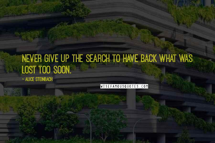 Alice Steinbach Quotes: Never give up the search to have back what was lost too soon.