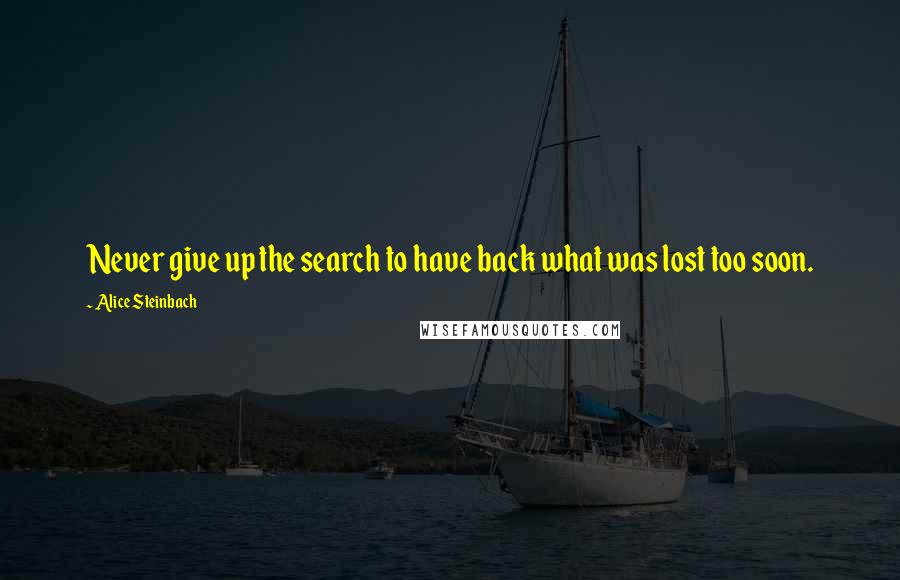 Alice Steinbach Quotes: Never give up the search to have back what was lost too soon.