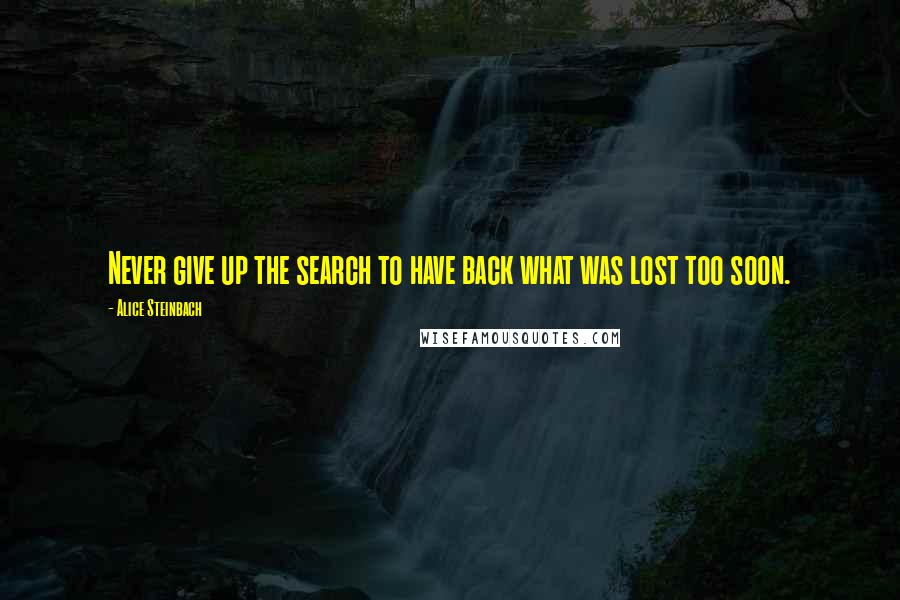 Alice Steinbach Quotes: Never give up the search to have back what was lost too soon.