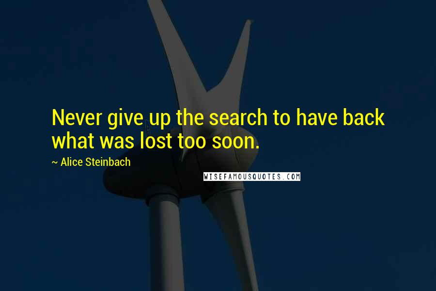 Alice Steinbach Quotes: Never give up the search to have back what was lost too soon.