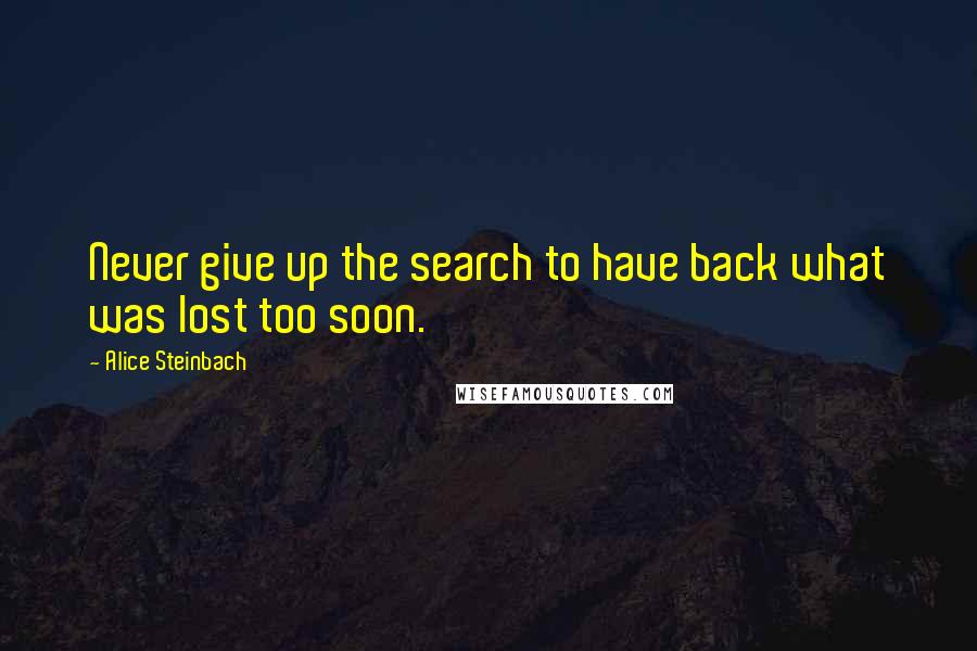 Alice Steinbach Quotes: Never give up the search to have back what was lost too soon.