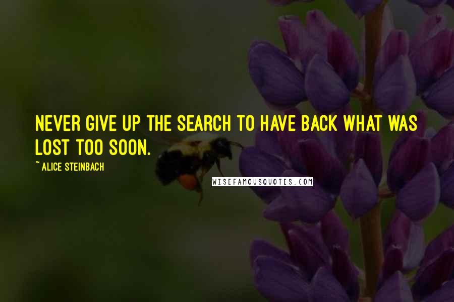 Alice Steinbach Quotes: Never give up the search to have back what was lost too soon.