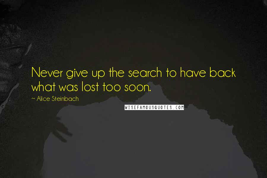 Alice Steinbach Quotes: Never give up the search to have back what was lost too soon.