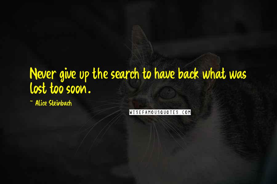 Alice Steinbach Quotes: Never give up the search to have back what was lost too soon.