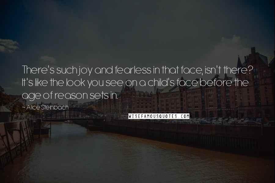 Alice Steinbach Quotes: There's such joy and fearless in that face, isn't there? It's like the look you see on a child's face before the age of reason sets in.
