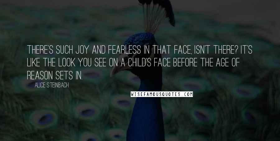 Alice Steinbach Quotes: There's such joy and fearless in that face, isn't there? It's like the look you see on a child's face before the age of reason sets in.