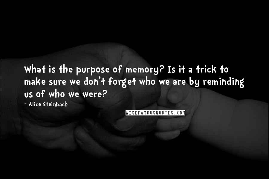 Alice Steinbach Quotes: What is the purpose of memory? Is it a trick to make sure we don't forget who we are by reminding us of who we were?