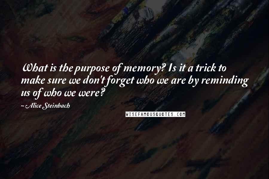 Alice Steinbach Quotes: What is the purpose of memory? Is it a trick to make sure we don't forget who we are by reminding us of who we were?