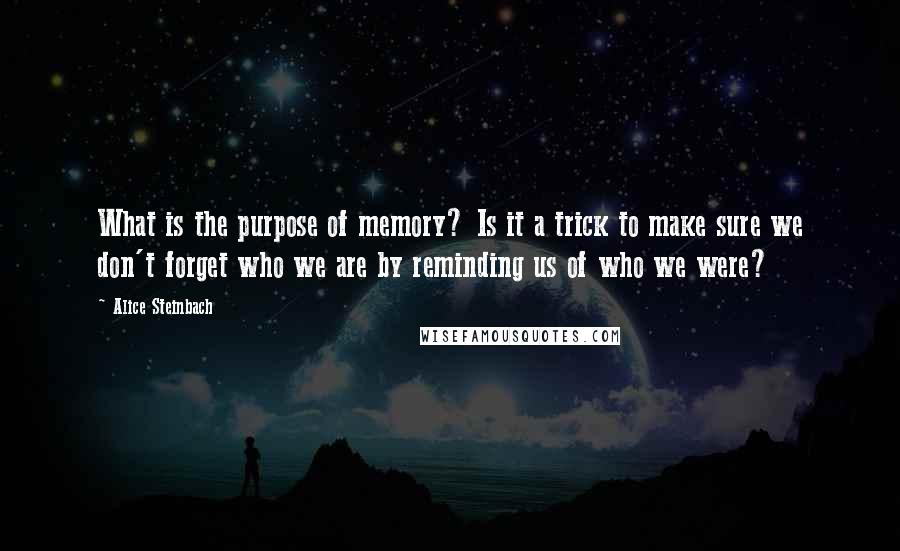 Alice Steinbach Quotes: What is the purpose of memory? Is it a trick to make sure we don't forget who we are by reminding us of who we were?