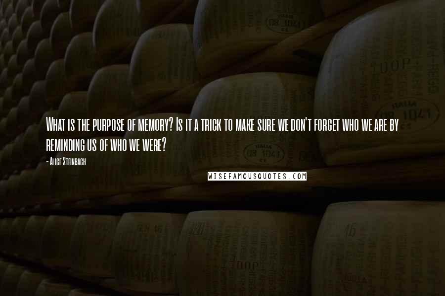 Alice Steinbach Quotes: What is the purpose of memory? Is it a trick to make sure we don't forget who we are by reminding us of who we were?