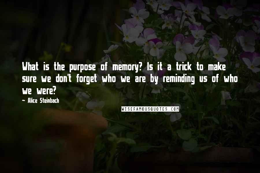 Alice Steinbach Quotes: What is the purpose of memory? Is it a trick to make sure we don't forget who we are by reminding us of who we were?