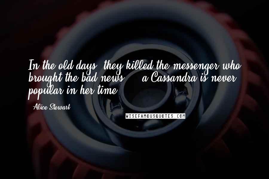 Alice Stewart Quotes: In the old days, they killed the messenger who brought the bad news ... a Cassandra is never popular in her time.
