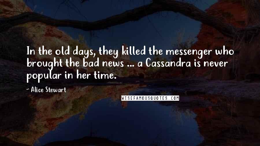 Alice Stewart Quotes: In the old days, they killed the messenger who brought the bad news ... a Cassandra is never popular in her time.