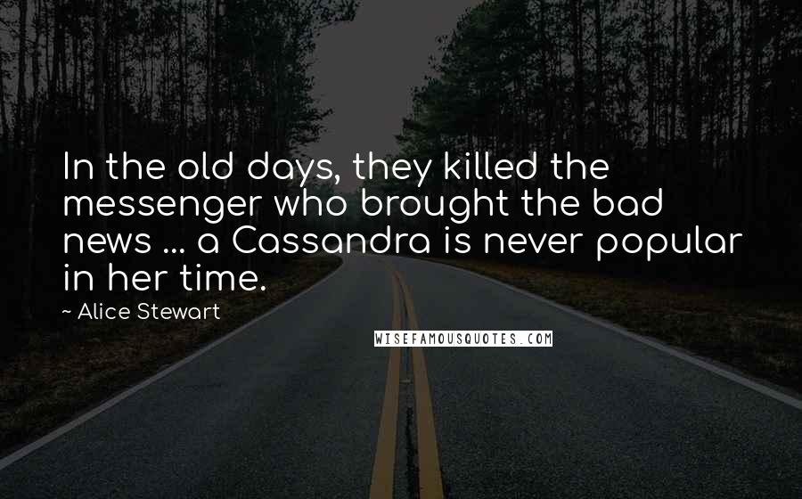 Alice Stewart Quotes: In the old days, they killed the messenger who brought the bad news ... a Cassandra is never popular in her time.