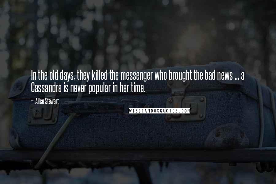Alice Stewart Quotes: In the old days, they killed the messenger who brought the bad news ... a Cassandra is never popular in her time.